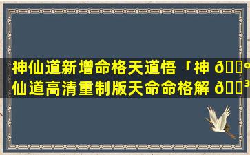 神仙道新增命格天道悟「神 🌺 仙道高清重制版天命命格解 🌳 锁等级」